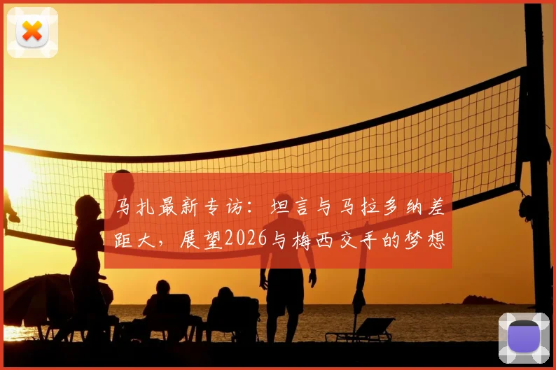 马扎最新专访:坦言与马拉多纳差距大,展望2026与梅西交手的梦想