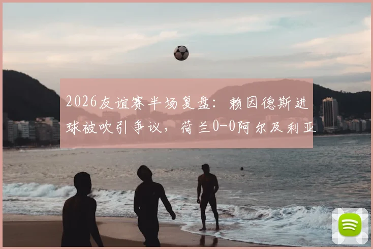 2026友谊赛半场复盘：赖因德斯进球被吹引争议，荷兰0-0阿尔及利亚战术解析