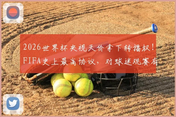 2026世界杯央视天价拿下转播权！FIFA史上最高协议，对球迷观赛有何影响？
