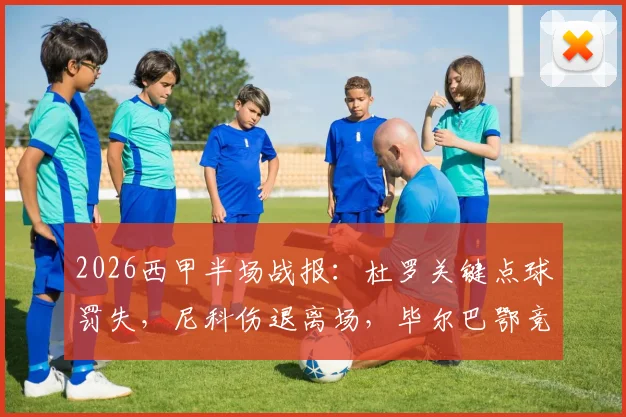 2026西甲半场战报:杜罗关键点球罚失,尼科伤退离场,毕尔巴鄂竞技0-0瓦伦西亚深度分析