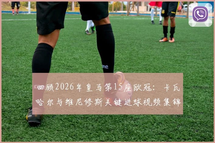 回顾2026年皇马第15座欧冠：卡瓦哈尔与维尼修斯关键进球视频集锦，重温决赛战术制胜细节