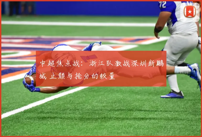 中超焦点战:浙江队激战深圳新鹏城 止颓与抢分的较量
