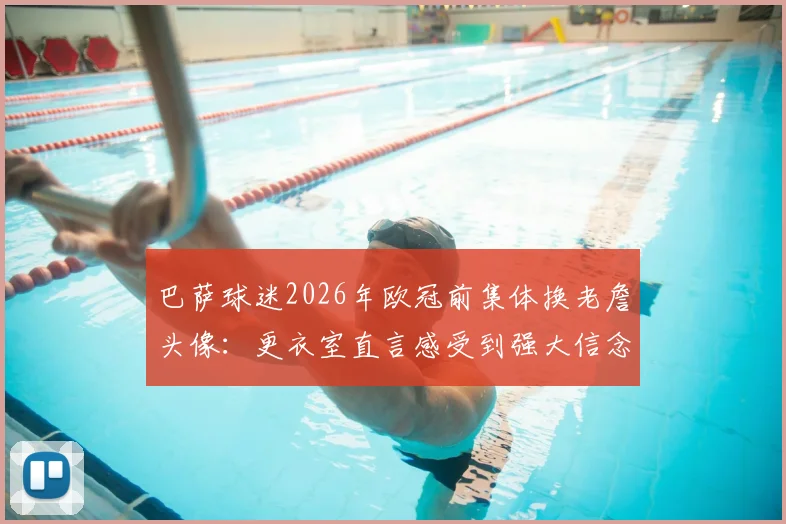 巴萨球迷2026年欧冠前集体换老詹头像:更衣室直言感受到强大信念支持,逆转有戏吗?