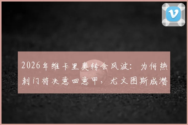 2026年维卡里奥转会风波：为何热刺门将决意回意甲，尤文图斯成潜在下家？斯基拉独家爆料解读