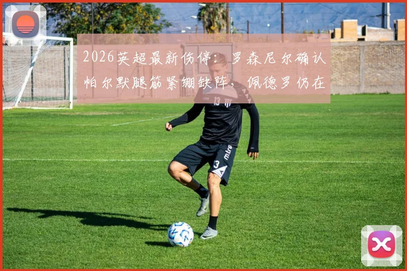 2026英超最新伤停：罗森尼尔确认帕尔默腿筋紧绷缺阵，佩德罗仍在恢复，切尔西阵容分析