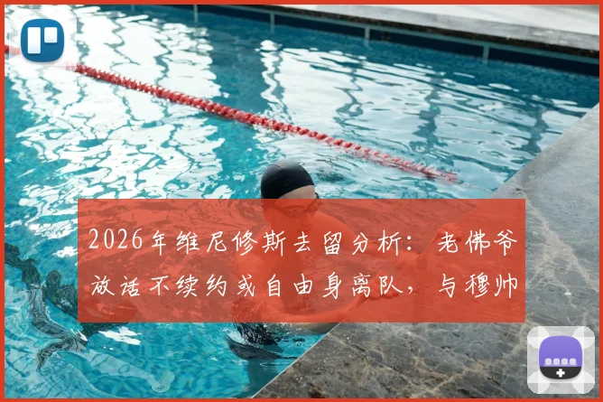 2026年维尼修斯去留分析:老佛爷放话不续约或自由身离队,与穆帅回归传闻暂无进展