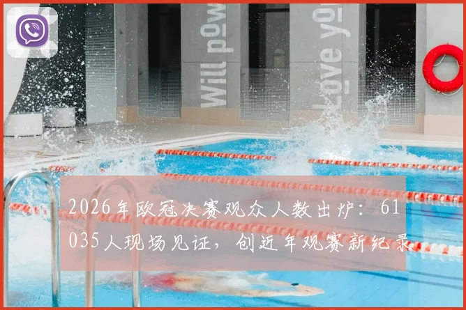 2026年欧冠决赛观众人数出炉：61035人现场见证，创近年观赛新纪录
