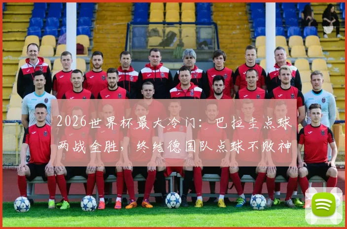 2026世界杯最大冷门：巴拉圭点球两战全胜，终结德国队点球不败神话，完整赛况回顾与战术解析