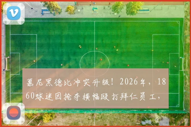 慕尼黑德比冲突升级！2026年，1860球迷因抢夺横幅殴打拜仁员工，双方恩怨与事件后续全解析