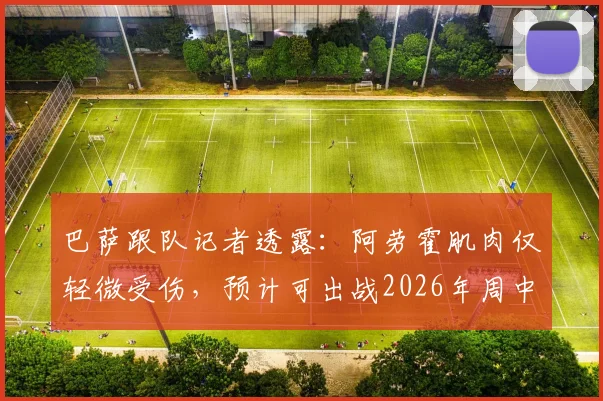巴萨跟队记者透露:阿劳霍肌肉仅轻微受伤,预计可出战2026年周中欧冠关键战