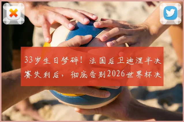 33岁生日梦碎!法国后卫迪涅半决赛失利后,彻底告别2026世界杯决赛舞台