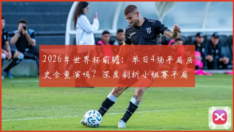 2026年世界杯前瞻：单日4场平局历史会重演吗？深度剖析小组赛平局规律与投注策略