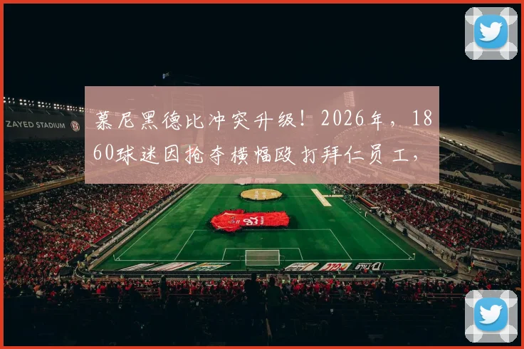 慕尼黑德比冲突升级！2026年，1860球迷因抢夺横幅殴打拜仁员工，双方恩怨与事件后续全解析
