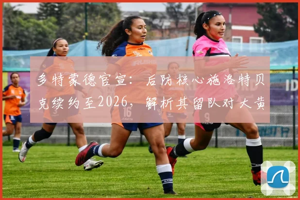多特蒙德官宣:后防核心施洛特贝克续约至2026,解析其留队对大黄蜂防线布局的关键影响