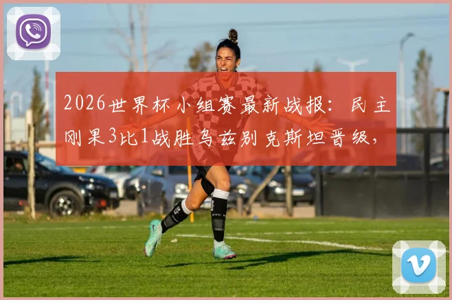 2026世界杯小组赛最新战报:民主刚果3比1战胜乌兹别克斯坦晋级,维萨梅开二度闪耀全场