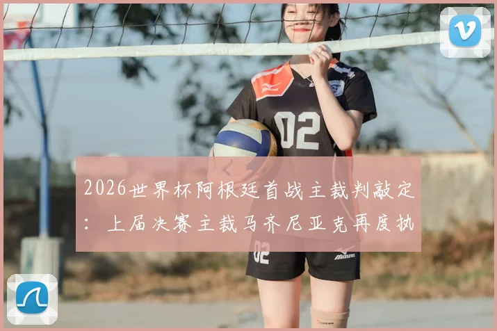 2026世界杯阿根廷首战主裁判敲定：上届决赛主裁马齐尼亚克再度执法，赛程时间与历史交锋记录解读
