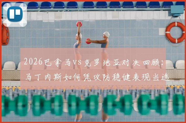 2026巴拿马vs克罗地亚对决回顾：马丁内斯如何凭攻防稳健表现当选全场最佳球员？背后战术解析