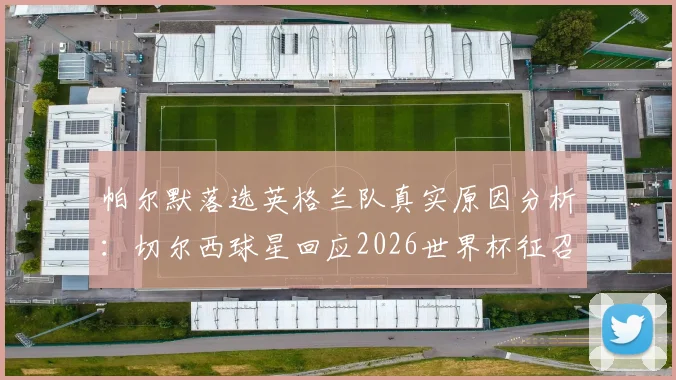 帕尔默落选英格兰队真实原因分析:切尔西球星回应2026世界杯征召,未来前景如何