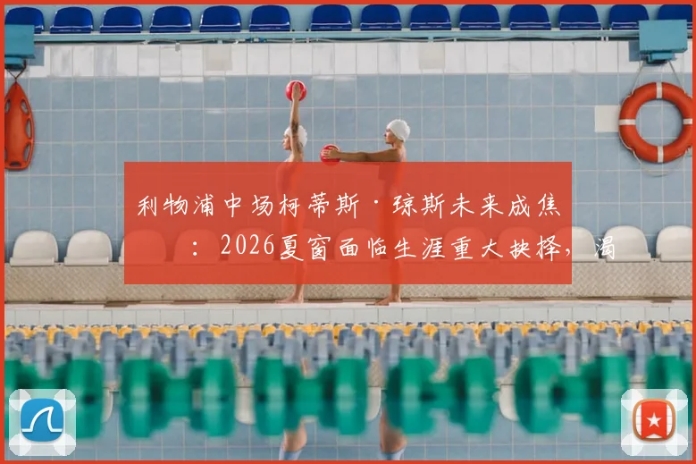 利物浦中场柯蒂斯·琼斯未来成焦点：2026夏窗面临生涯重大抉择，渴望稳定首发角色