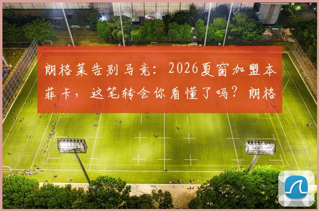 朗格莱告别马竞:2026夏窗加盟本菲卡,这笔转会你看懂了吗?朗格莱生涯数据与表现全回顾