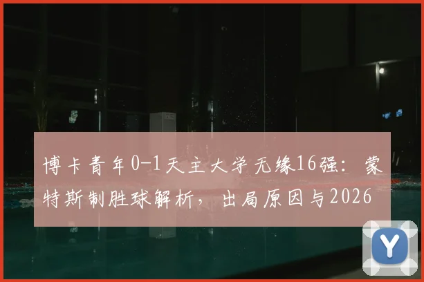 博卡青年0-1天主大学无缘16强:蒙特斯制胜球解析,出局原因与2026解放者杯小组赛形势一览